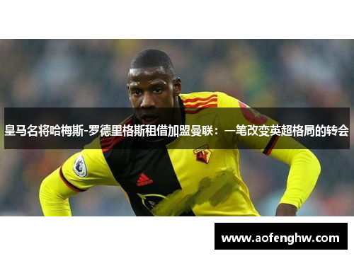 皇马名将哈梅斯-罗德里格斯租借加盟曼联：一笔改变英超格局的转会