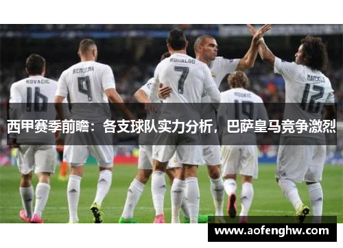 西甲赛季前瞻：各支球队实力分析，巴萨皇马竞争激烈