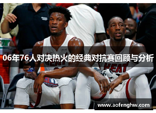 06年76人对决热火的经典对抗赛回顾与分析