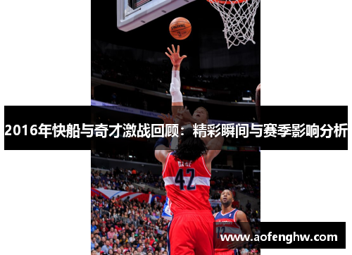 2016年快船与奇才激战回顾：精彩瞬间与赛季影响分析
