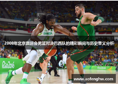 2008年北京奥运会男篮对决巴西队的精彩瞬间与历史意义分析