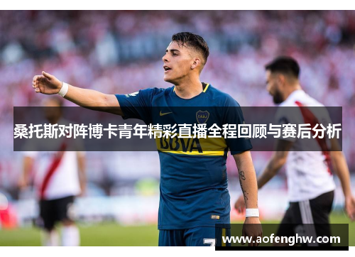 桑托斯对阵博卡青年精彩直播全程回顾与赛后分析