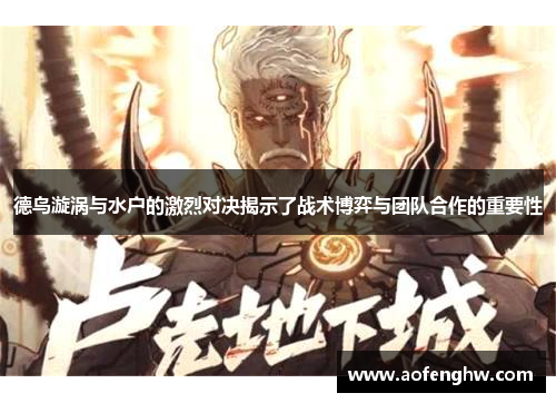 德鸟漩涡与水户的激烈对决揭示了战术博弈与团队合作的重要性