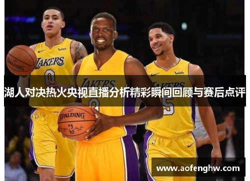 湖人对决热火央视直播分析精彩瞬间回顾与赛后点评