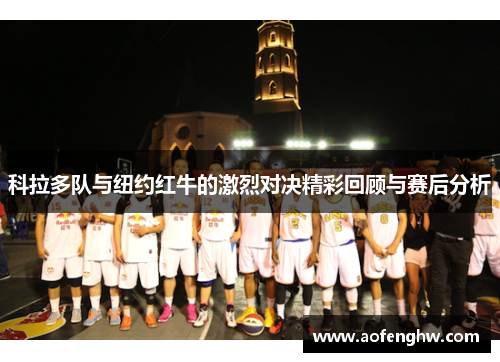 科拉多队与纽约红牛的激烈对决精彩回顾与赛后分析