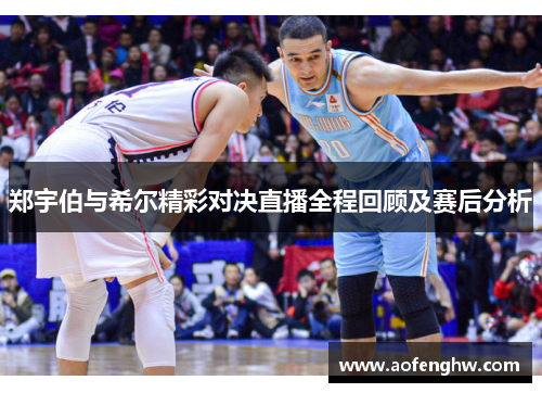 郑宇伯与希尔精彩对决直播全程回顾及赛后分析