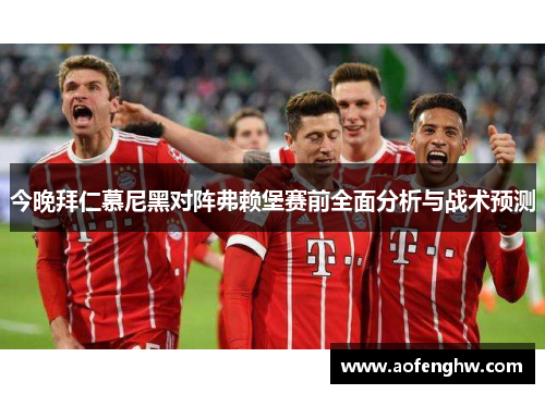 今晚拜仁慕尼黑对阵弗赖堡赛前全面分析与战术预测